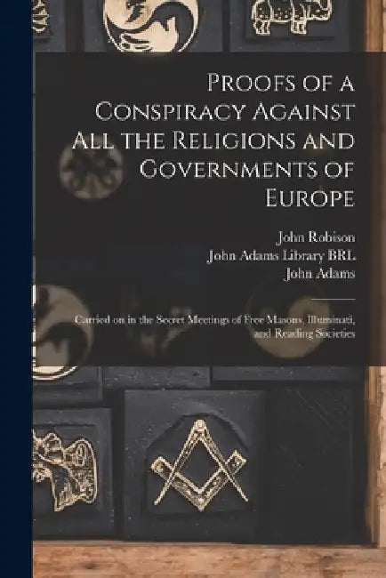Proofs of a Conspiracy Against All the Religions and Governments of Europe: Carried on in the Secret Meetings of Free Masons, Illuminati, and Reading by John 1739-1805 Robison