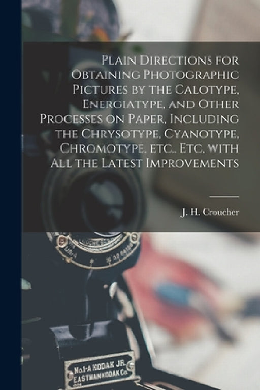 Plain Directions for Obtaining Photographic Pictures by the Calotype, Energiatype, and Other Processes on Paper, Including the Chrysotype, Cyanotype, by J. H. (John H. ). Croucher
