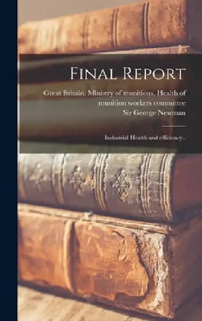 Final Report: Industrial Health and Efficiency.. by Great Britain Ministry of Munitions
