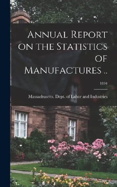 Annual Report on the Statistics of Manufactures ..; 1894 by Massachusetts Dept of Labor and Ind