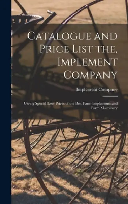 Catalogue and Price List the, Implement Company: Giving Special Low Prices of the Best Farm Implements and Farm Machinery by Implement Company