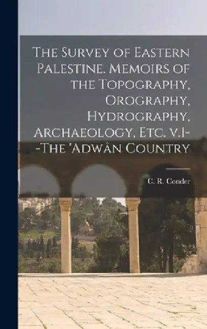 The Survey of Eastern Palestine. Memoirs of the Topography, Orography, Hydrography, Archaeology, Etc. V.1--The 'Adwân Country by C. R. (Claude Reignier) 1848 Conder