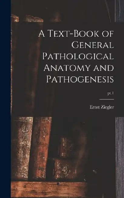 A Text-book of General Pathological Anatomy and Pathogenesis; pt.1 by Ernst 1849-1905 Ziegler