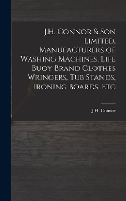 J.H. Connor & Son Limited. Manufacturers of Washing Machines, Life Buoy Brand Clothes Wringers, Tub Stands, Ironing Boards, Etc by J H Connor (Firm)