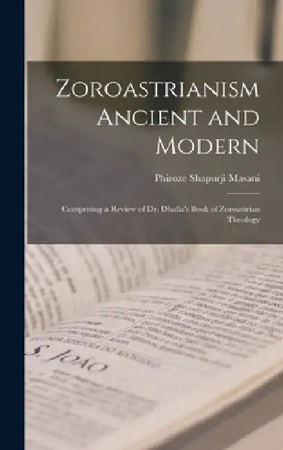 Zoroastrianism Ancient and Modern [microform]; Comprising a Review of Dr. Dhalla's Book of Zoroastrian Theology by Phiroze Shapurji Masani
