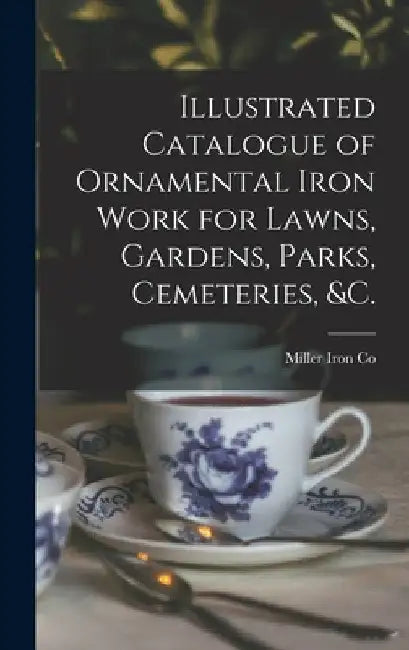 Illustrated Catalogue of Ornamental Iron Work for Lawns, Gardens, Parks, Cemeteries, &c. by R. I. ). Miller Iron Co (Providence
