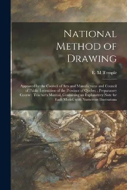 National Method of Drawing [microform]: Approved by the Council of Arts and Manufactures and Council of Public Instruction of the Province of Quebec: by E. M. Templé