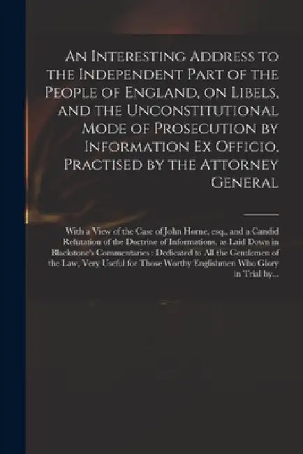 An Interesting Address to the Independent Part of the People of England, on Libels, and the Unconstitutional Mode of Prosecution by Information Ex Off by Anonymous