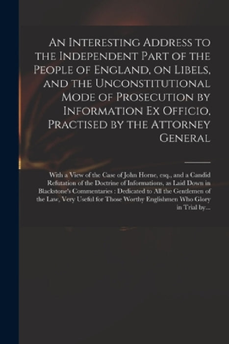 An Interesting Address to the Independent Part of the People of England, on Libels, and the Unconstitutional Mode of Prosecution by Information Ex Off by Anonymous