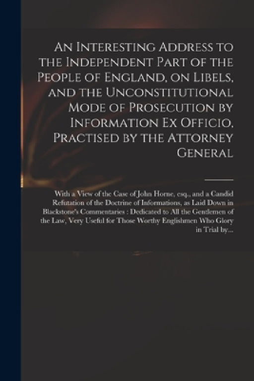An Interesting Address to the Independent Part of the People of England, on Libels, and the Unconstitutional Mode of Prosecution by Information Ex Off by Anonymous