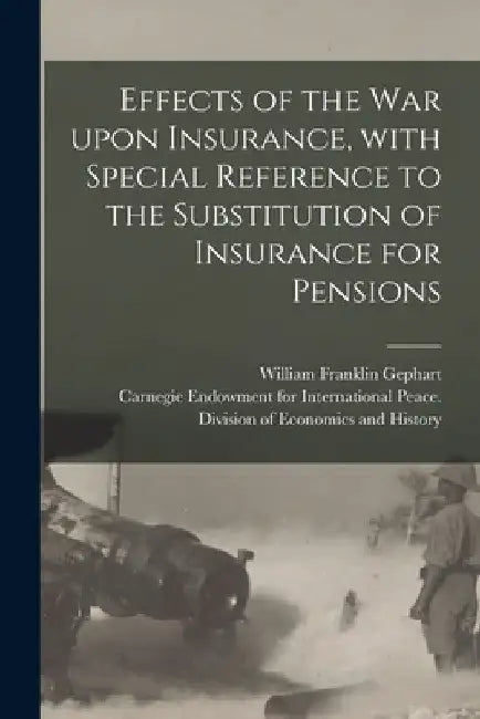 Effects of the War Upon Insurance, With Special Reference to the Substitution of Insurance for Pensions [microform] by William Franklin B. 1877 Gephart