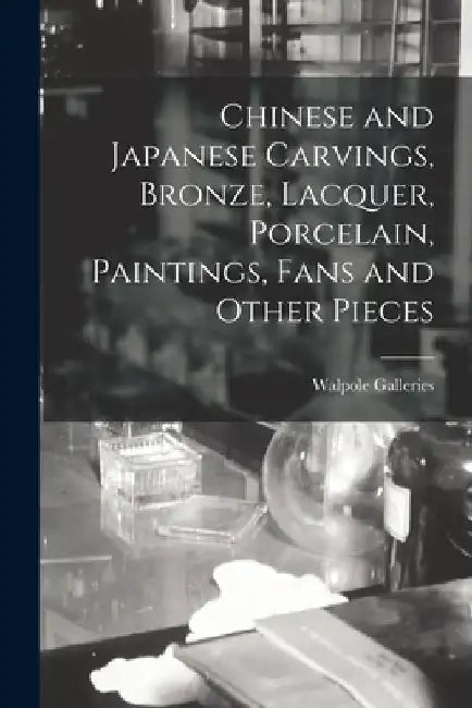 Chinese and Japanese Carvings, Bronze, Lacquer, Porcelain, Paintings, Fans and Other Pieces by N. Y. ). Walpole Galleries (New York