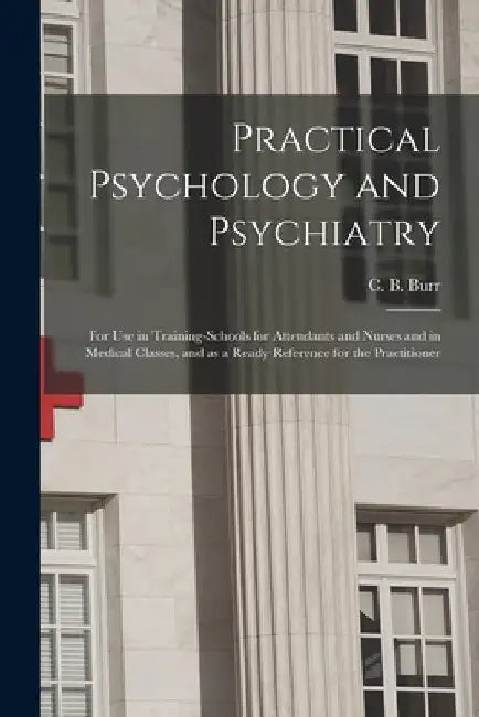 Practical Psychology and Psychiatry: for Use in Training-schools for Attendants and Nurses and in Medical Classes, and as a Ready Reference for the Pr by C. B. (Colonel Bell) 1856-1931 Burr