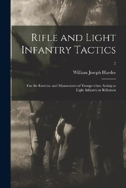 Rifle and Light Infantry Tactics: for the Exercise and Manoeuvres of Troops When Acting as Light Infantry or Riflemen; 2 by William Joseph 1815-1873 Hardee