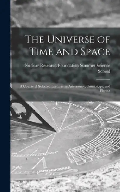 The Universe of Time and Space; a Course of Selected Lectures in Astronomy, Cosmology, and Physics by Nuclear Research Foundation Summer Sc