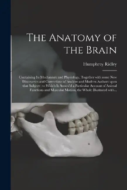 The Anatomy of the Brain: Containing Its Mechanism and Physiology, Together With Some New Discoveries and Corrections of Ancient and Modern Auth by Humphrey 1653-1708 Ridley