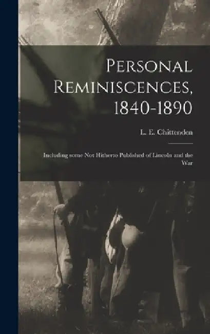 Personal Reminiscences, 1840-1890: Including Some Not Hitherto Published of Lincoln and the War by L. E. (Lucius Eugene) 18 Chittenden