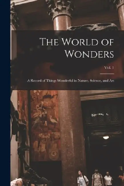The World of Wonders: a Record of Things Wonderful in Nature, Science, and Art; Vol. 1 by Anonymous