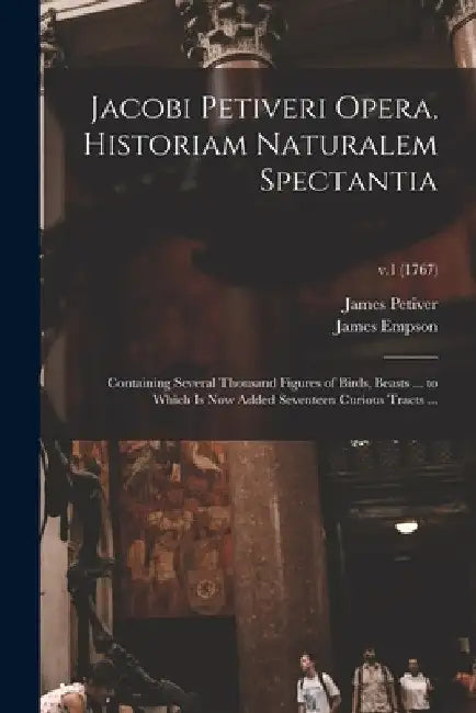 Jacobi Petiveri Opera, Historiam Naturalem Spectantia: Containing Several Thousand Figures of Birds, Beasts ... to Which is Now Added Seventeen Curiou by James 1663 or 1664-1718 Petiver