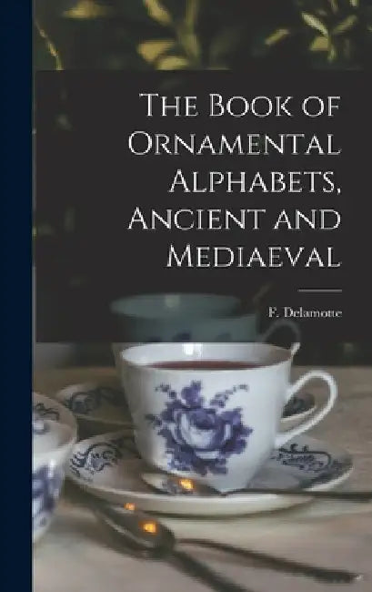 The Book of Ornamental Alphabets, Ancient and Mediaeval by F. (Freeman) 1814-1862 N. DeLamotte