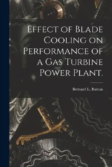 Effect of Blade Cooling on Performance of a Gas Turbine Power Plant. by Bernard L. Buteau