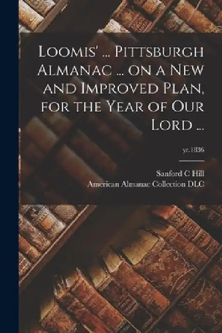 Loomis' ... Pittsburgh Almanac ... on a New and Improved Plan, for the Year of Our Lord ...; yr.1836 by Sanford C. Hill