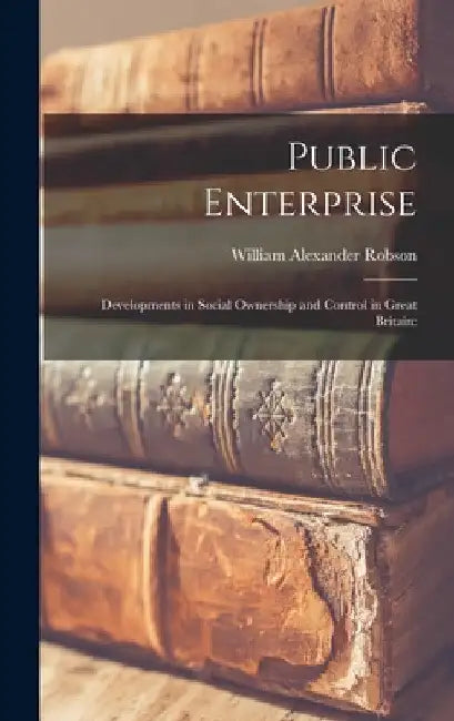 Public Enterprise; Developments in Social Ownership and Control in Great Britain by William Alexander 1895- Robson