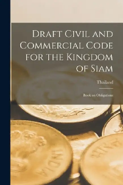 Draft Civil and Commercial Code for the Kingdom of Siam: Book on Obligations by Thailand