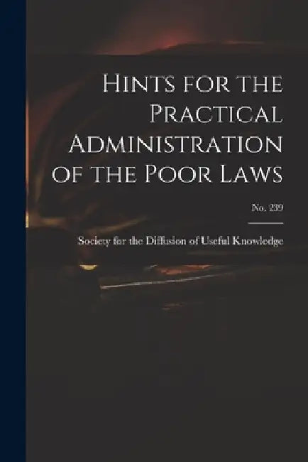 Hints for the Practical Administration of the Poor Laws; no. 239 by Society for the Diffusion of Useful K