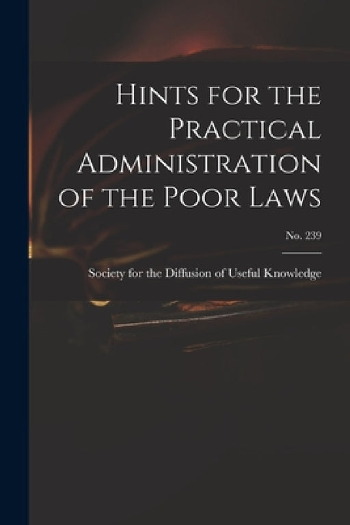 Hints for the Practical Administration of the Poor Laws; no. 239 by Society for the Diffusion of Useful K