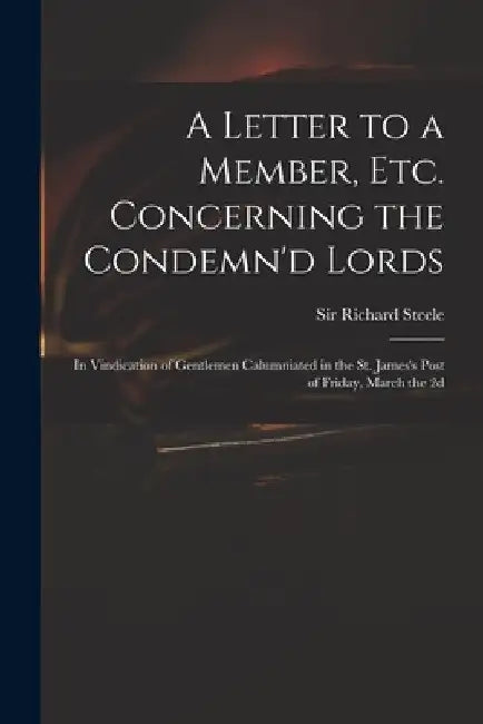 A Letter to a Member, Etc. Concerning the Condemn'd Lords: in Vindication of Gentlemen Calumniated in the St. James's Post of Friday, March the 2d by Richard Steele
