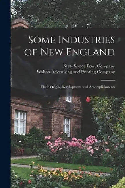 Some Industries of New England: Their Origin, Development and Accomplishments by M. State Street Trust Company (Boston