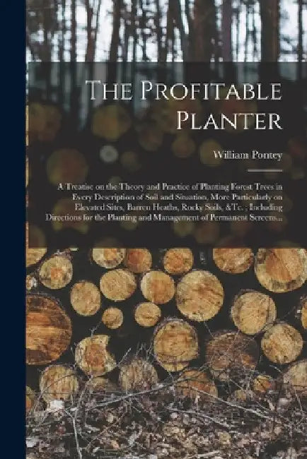 The Profitable Planter: a Treatise on the Theory and Practice of Planting Forest Trees in Every Description of Soil and Situation, More Partic by William Pontey