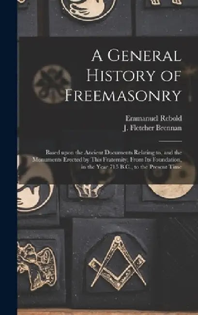 A General History of Freemasonry: Based Upon the Ancient Documents Relating to, and the Monuments Erected by This Fraternity, From Its Foundation, in by Emmanuel Rebold