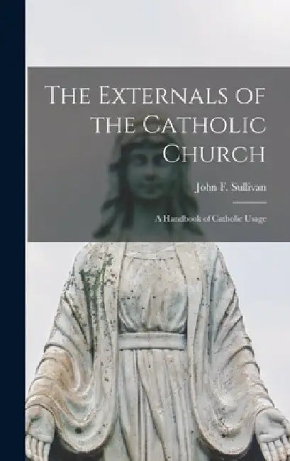 The Externals of the Catholic Church; a Handbook of Catholic Usage by John F. (John Francis) 1867- Sullivan