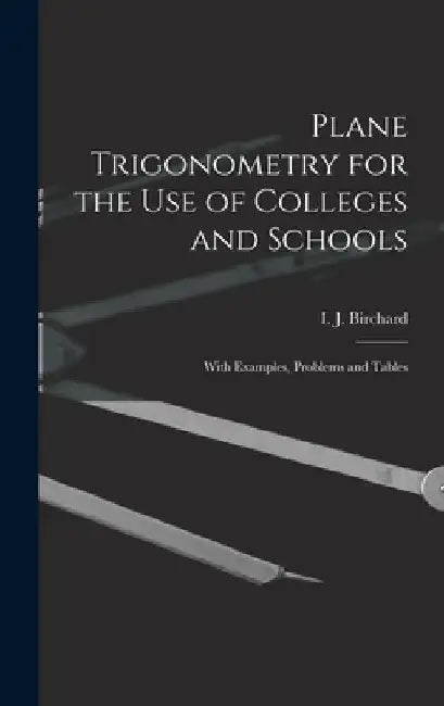Plane Trigonometry for the Use of Colleges and Schools [microform]: With Examples, Problems and Tables by I. J. (Isaac James) 1850-1 Birchard