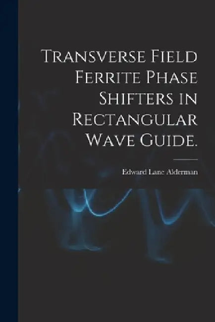 Transverse Field Ferrite Phase Shifters in Rectangular Wave Guide. by Edward Lane Alderman