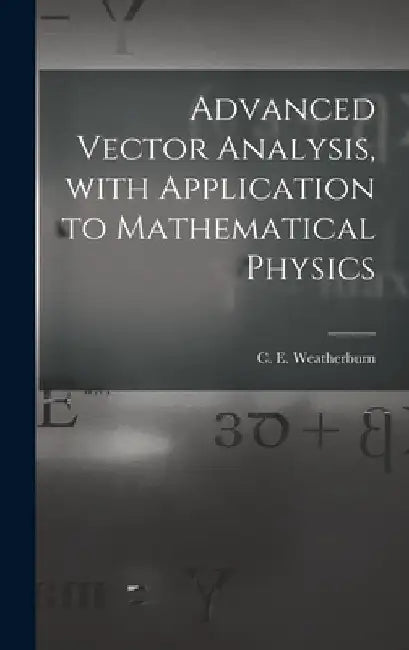 Advanced Vector Analysis, With Application to Mathematical Physics by C. E. (Charles Ernest) B. Weatherburn