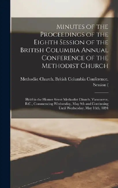 Minutes of the Proceedings of the Eighth Session of the British Columbia Annual Conference of the Methodist Church [microform]: Held in the Homer Stre by Methodist Church (Canada) British Co