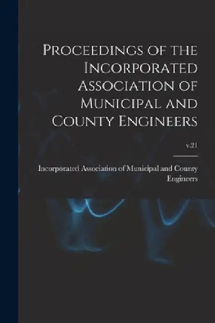 Proceedings of the Incorporated Association of Municipal and County Engineers; v.21 by Incorporated Association of Municipal