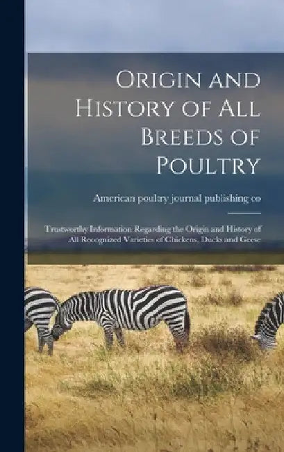 Origin and History of All Breeds of Poultry: Trustworthy Information Regarding the Origin and History of All Recognized Varieties of Chickens, Ducks a by American Poultry Journal Publishing Co