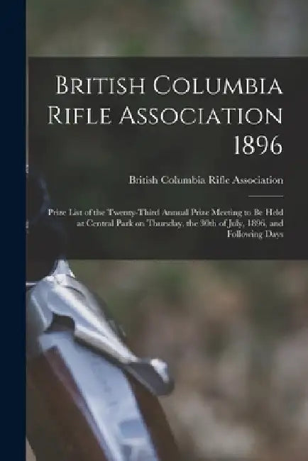 British Columbia Rifle Association 1896 [microform]: Prize List of the Twenty-third Annual Prize Meeting to Be Held at Central Park on Thursday, the 3 by British Columbia Rifle Association (V