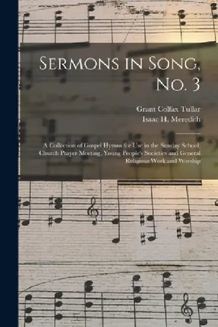 Sermons in Song, No. 3: a Collection of Gospel Hymns for Use in the Sunday School, Church Prayer Meeting, Young People's Societies and General by Grant Colfax Tullar