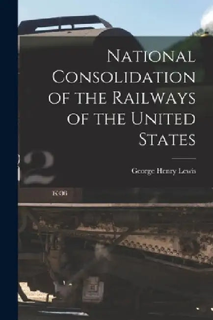 National Consolidation of the Railways of the United States by George Henry 1842- Lewis