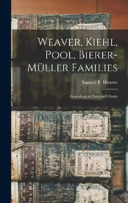 Weaver, Kiehl, Pool, Bierer-Müller Families: Genealogical Data and Charts by Samuel P. (Samuel Pool) B. 1. Weaver