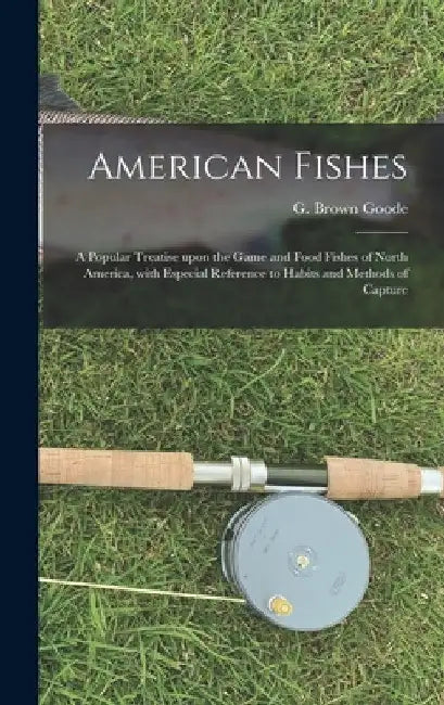 American Fishes [microform]: a Popular Treatise Upon the Game and Food Fishes of North America, With Especial Reference to Habits and Methods of Captu by G. Brown (George Brown) 1851- Goode