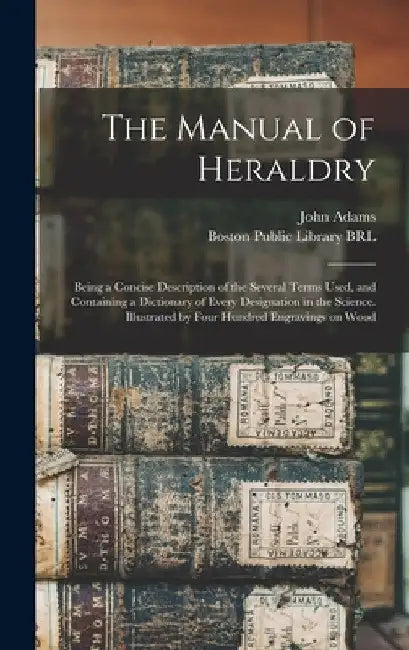 The Manual of Heraldry: Being a Concise Description of the Several Terms Used, and Containing a Dictionary of Every Designation in the Science by John 1735-1826 Adams