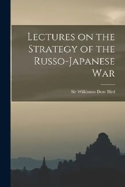 Lectures on the Strategy of the Russo-Japanese War by Wilkinson Dent Bird