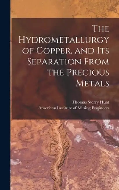 The Hydrometallurgy of Copper, and Its Separation From the Precious Metals [microform] by Thomas Sterry 1826-1892 Hunt