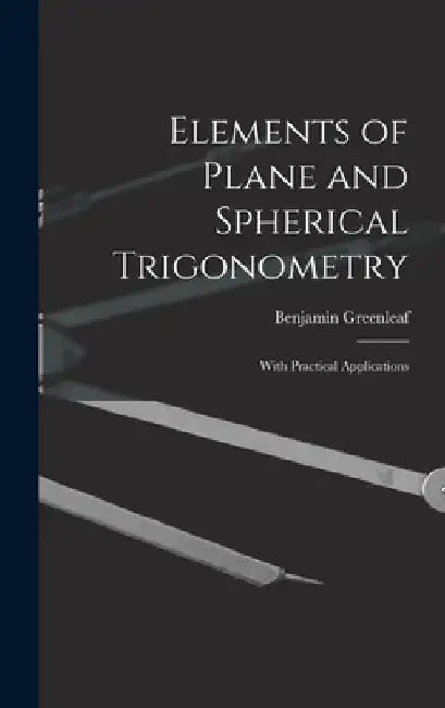 Elements of Plane and Spherical Trigonometry: With Practical Applications by Benjamin 1786-1864 Greenleaf